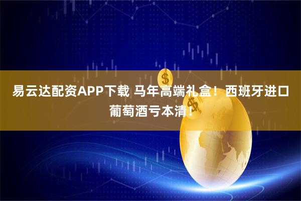 易云达配资APP下载 马年高端礼盒！西班牙进口葡萄酒亏本清！