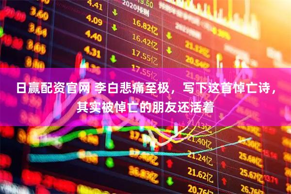 日赢配资官网 李白悲痛至极，写下这首悼亡诗，其实被悼亡的朋友还活着