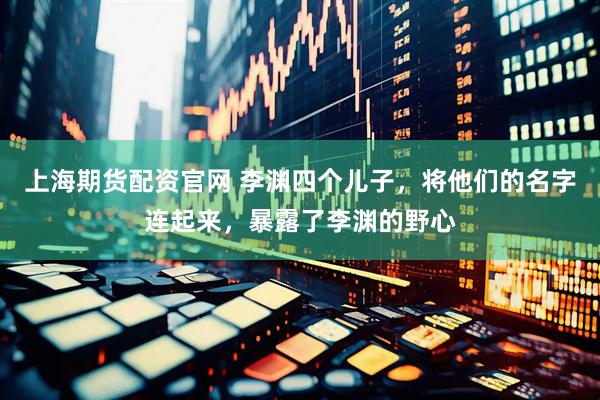 上海期货配资官网 李渊四个儿子，将他们的名字连起来，暴露了李渊的野心