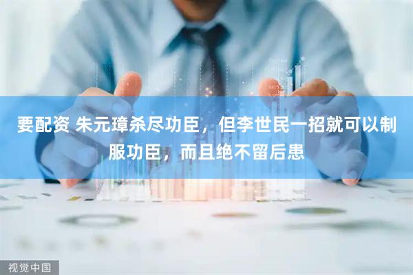 要配资 朱元璋杀尽功臣，但李世民一招就可以制服功臣，而且绝不留后患