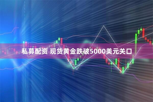 私募配资 现货黄金跌破5000美元关口