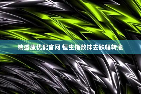 端盛康优配官网 恒生指数抹去跌幅转涨