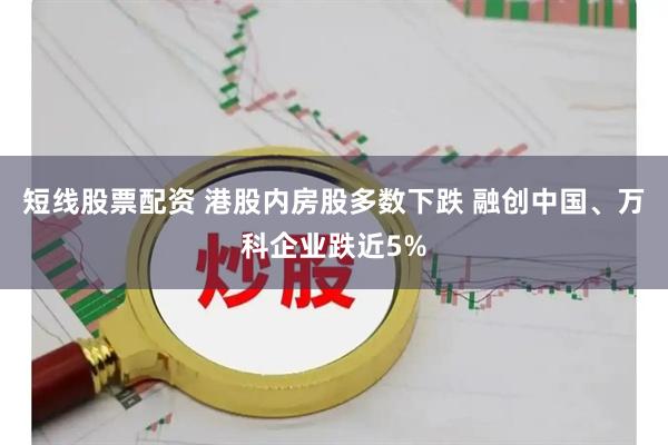 短线股票配资 港股内房股多数下跌 融创中国、万科企业跌近5%