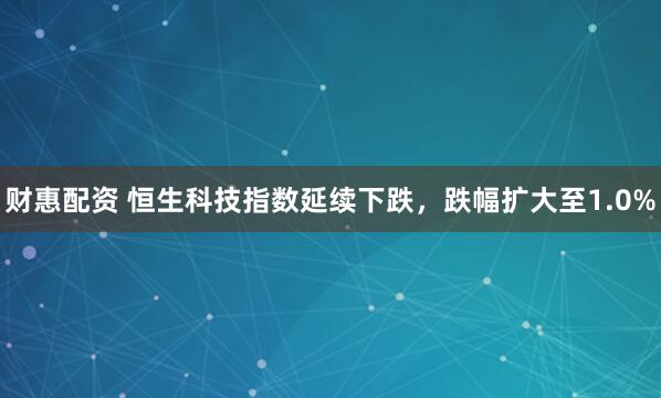 财惠配资 恒生科技指数延续下跌，跌幅扩大至1.0%