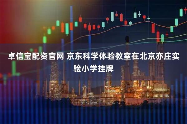 卓信宝配资官网 京东科学体验教室在北京亦庄实验小学挂牌