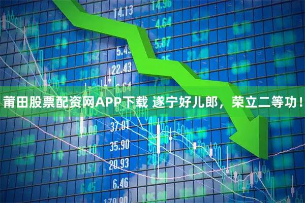 莆田股票配资网APP下载 遂宁好儿郎，荣立二等功！