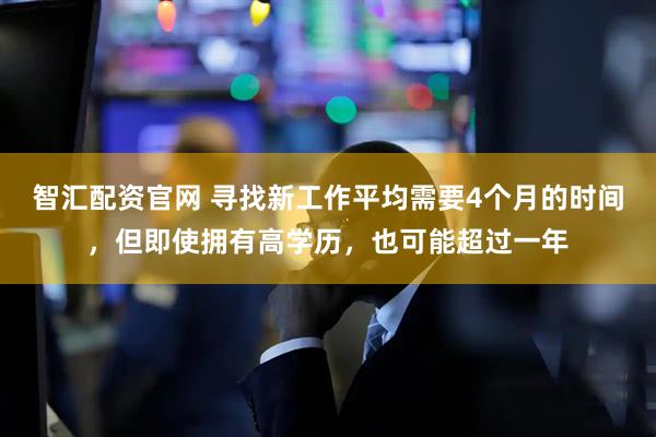 智汇配资官网 寻找新工作平均需要4个月的时间，但即使拥有高学历，也可能超过一年