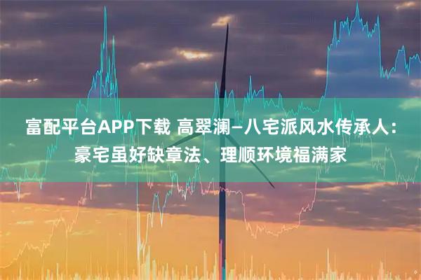 富配平台APP下载 高翠澜—八宅派风水传承人:豪宅虽好缺章法、理顺环境福满家