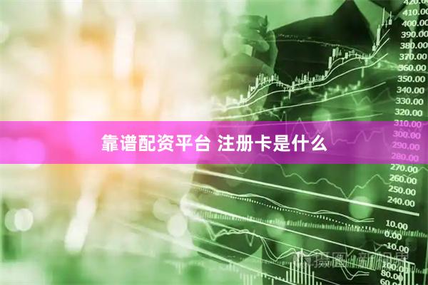 靠谱配资平台 注册卡是什么