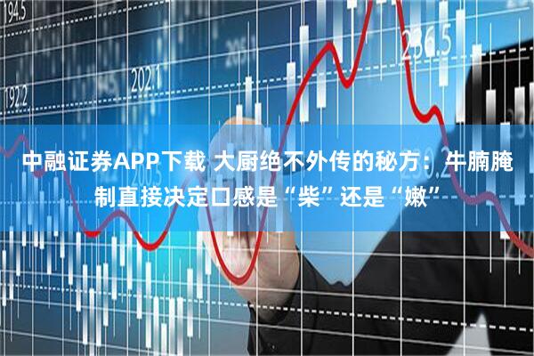 中融证券APP下载 大厨绝不外传的秘方：牛腩腌制直接决定口感是“柴”还是“嫩”