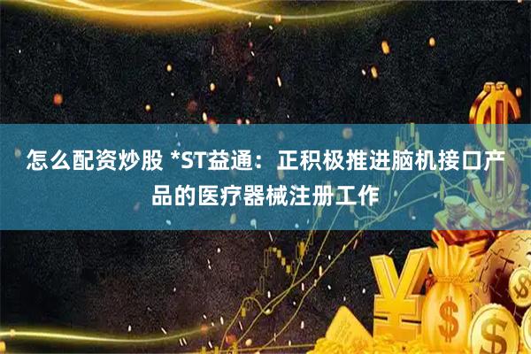 怎么配资炒股 *ST益通：正积极推进脑机接口产品的医疗器械注册工作