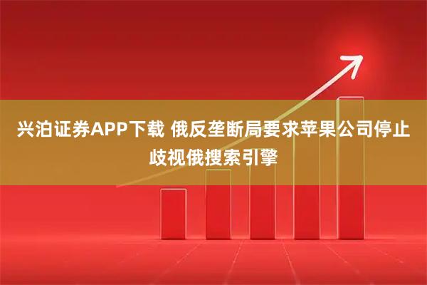 兴泊证券APP下载 俄反垄断局要求苹果公司停止歧视俄搜索引擎